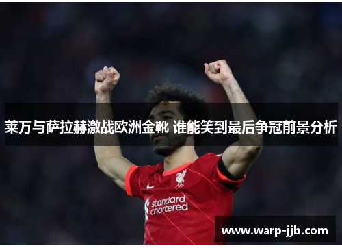 莱万与萨拉赫激战欧洲金靴 谁能笑到最后争冠前景分析