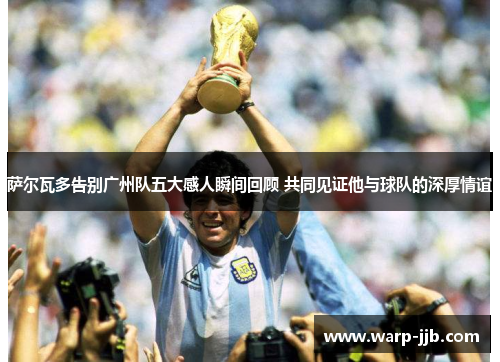 萨尔瓦多告别广州队五大感人瞬间回顾 共同见证他与球队的深厚情谊