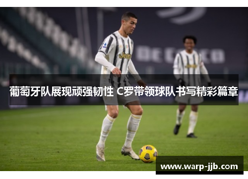 葡萄牙队展现顽强韧性 C罗带领球队书写精彩篇章