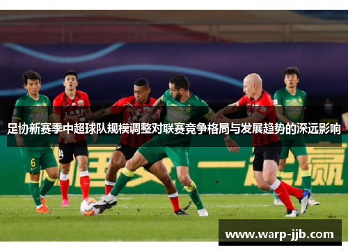 足协新赛季中超球队规模调整对联赛竞争格局与发展趋势的深远影响