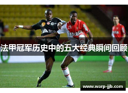 法甲冠军历史中的五大经典瞬间回顾