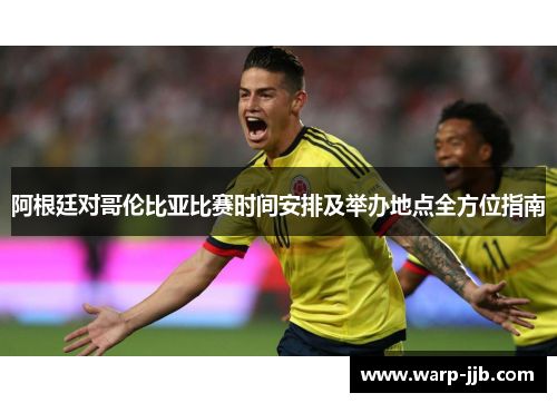 阿根廷对哥伦比亚比赛时间安排及举办地点全方位指南