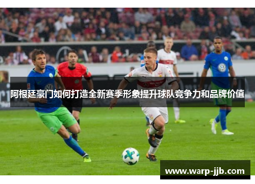 阿根廷豪门如何打造全新赛季形象提升球队竞争力和品牌价值