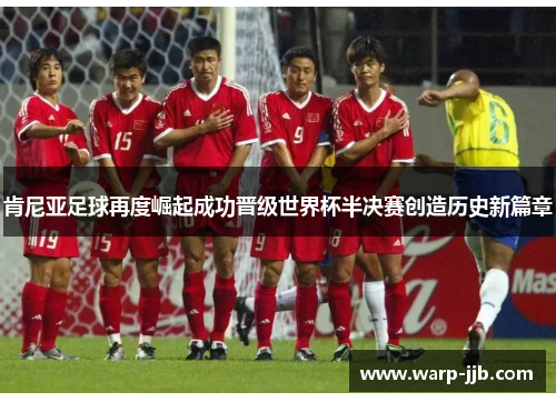 肯尼亚足球再度崛起成功晋级世界杯半决赛创造历史新篇章