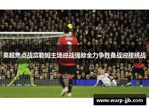 英超焦点战富勒姆主场迎战强敌全力争胜备战迎接挑战