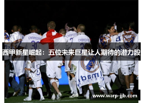 西甲新星崛起：五位未来巨星让人期待的潜力股
