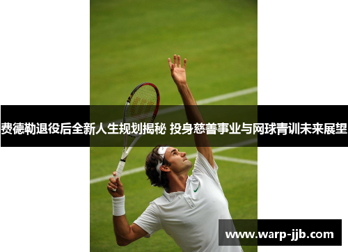 费德勒退役后全新人生规划揭秘 投身慈善事业与网球青训未来展望 费德勒退役后全新人生规划揭秘 投身慈善事业与网球青训未来展望