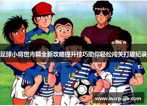 足球小将世青篇全新攻略提升技巧助你轻松闯关打破纪录