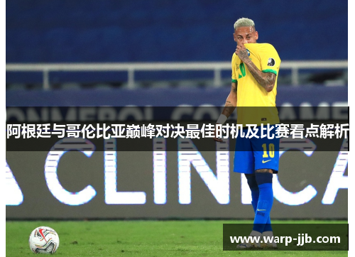 阿根廷与哥伦比亚巅峰对决最佳时机及比赛看点解析