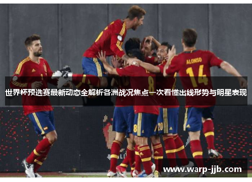 世界杯预选赛最新动态全解析各洲战况焦点一次看懂出线形势与明星表现 世界杯预选赛最新动态全解析各洲战况焦点一次看懂出线形势与明星表现