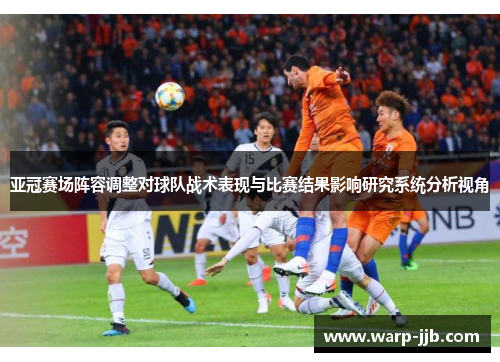 亚冠赛场阵容调整对球队战术表现与比赛结果影响研究系统分析视角 亚冠赛场阵容调整对球队战术表现与比赛结果影响研究系统分析视角