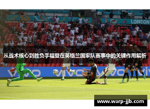 从战术核心到胜负手福登在英格兰国家队赛事中的关键作用解析