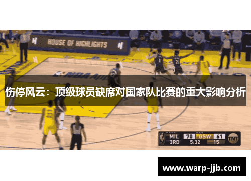 伤停风云:顶级球员缺席对国家队比赛的重大影响分析 伤停风云:顶级球员缺席对国家队比赛的重大影响分析