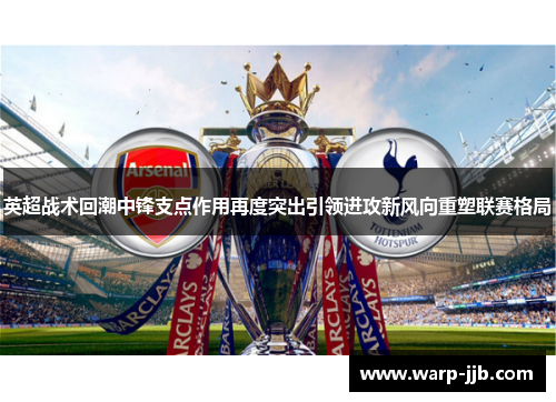 英超战术回潮中锋支点作用再度突出引领进攻新风向重塑联赛格局
