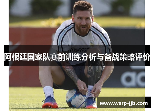 阿根廷国家队赛前训练分析与备战策略评价