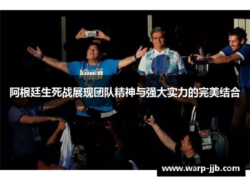 阿根廷生死战展现团队精神与强大实力的完美结合