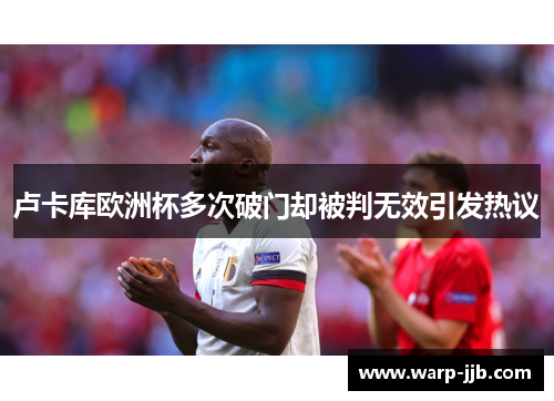 卢卡库欧洲杯多次破门却被判无效引发热议 卢卡库欧洲杯多次破门却被判无效引发热议
