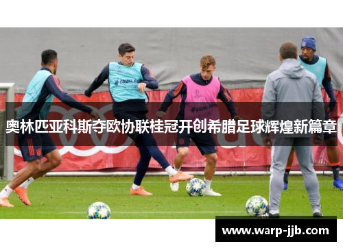 奥林匹亚科斯夺欧协联桂冠开创希腊足球辉煌新篇章