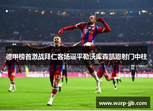 德甲榜首激战拜仁客场逼平勒沃库森凯恩射门中柱