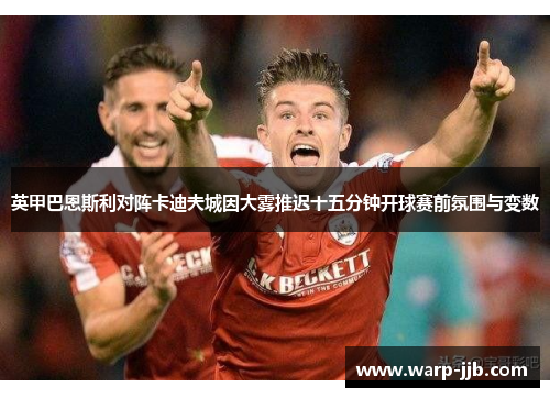 英甲巴恩斯利对阵卡迪夫城因大雾推迟十五分钟开球赛前氛围与变数