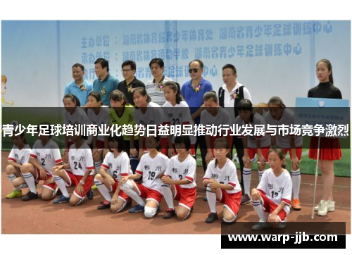 青少年足球培训商业化趋势日益明显推动行业发展与市场竞争激烈