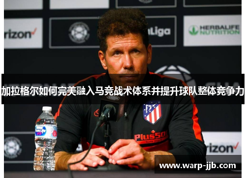 加拉格尔如何完美融入马竞战术体系并提升球队整体竞争力