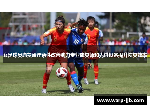 女足球员康复治疗条件改善助力专业康复师和先进设备提升恢复效率 女足球员康复治疗条件改善助力专业康复师和先进设备提升恢复效率