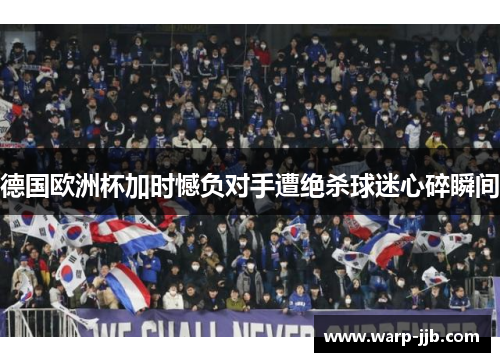 德国欧洲杯加时憾负对手遭绝杀球迷心碎瞬间