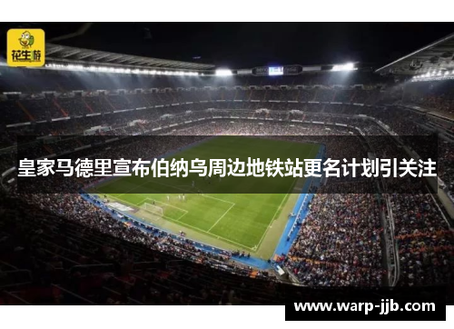 皇家马德里宣布伯纳乌周边地铁站更名计划引关注