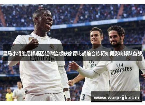 皇马小将维尼修斯因轻微流感缺席德比战前合练将如何影响球队备战