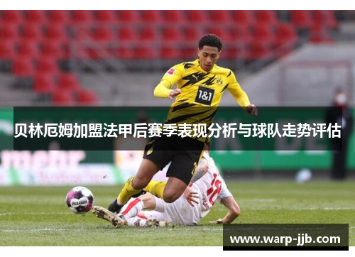 贝林厄姆加盟法甲后赛季表现分析与球队走势评估