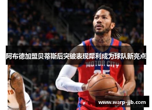 阿布德加盟贝蒂斯后突破表现犀利成为球队新亮点 阿布德加盟贝蒂斯后突破表现犀利成为球队新亮点