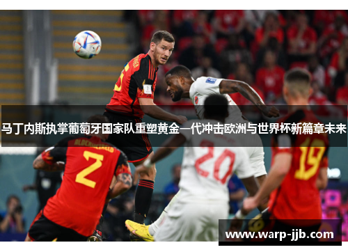 马丁内斯执掌葡萄牙国家队重塑黄金一代冲击欧洲与世界杯新篇章未来 马丁内斯执掌葡萄牙国家队重塑黄金一代冲击欧洲与世界杯新篇章未来