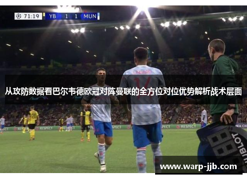 从攻防数据看巴尔韦德欧冠对阵曼联的全方位对位优势解析战术层面