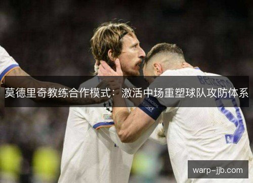 莫德里奇教练合作模式：激活中场重塑球队攻防体系