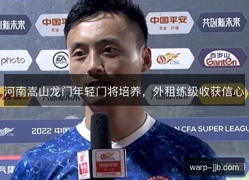河南嵩山龙门年轻门将培养,外租练级收获信心 河南嵩山龙门年轻门将培养,外租练级收获信心