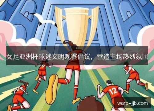 女足亚洲杯球迷文明观赛倡议，营造主场热烈氛围